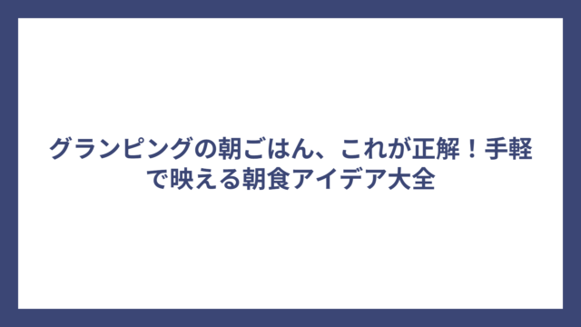 グランピングの朝ごはん、これが正解！手軽で映える朝食アイデア大全