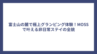 富士山の麓で極上グランピング体験！MOSSで叶える非日常ステイの全貌