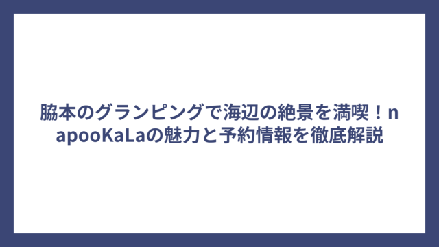 脇本のグランピングで海辺の絶景を満喫！napooKaLaの魅力と予約情報を徹底解説