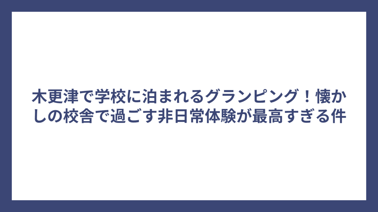 木更津で学校に泊まれるグランピング！懐かしの校舎で過ごす非日常体験が最高すぎる件