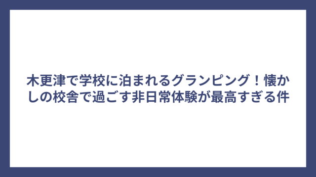 木更津で学校に泊まれるグランピング！懐かしの校舎で過ごす非日常体験が最高すぎる件