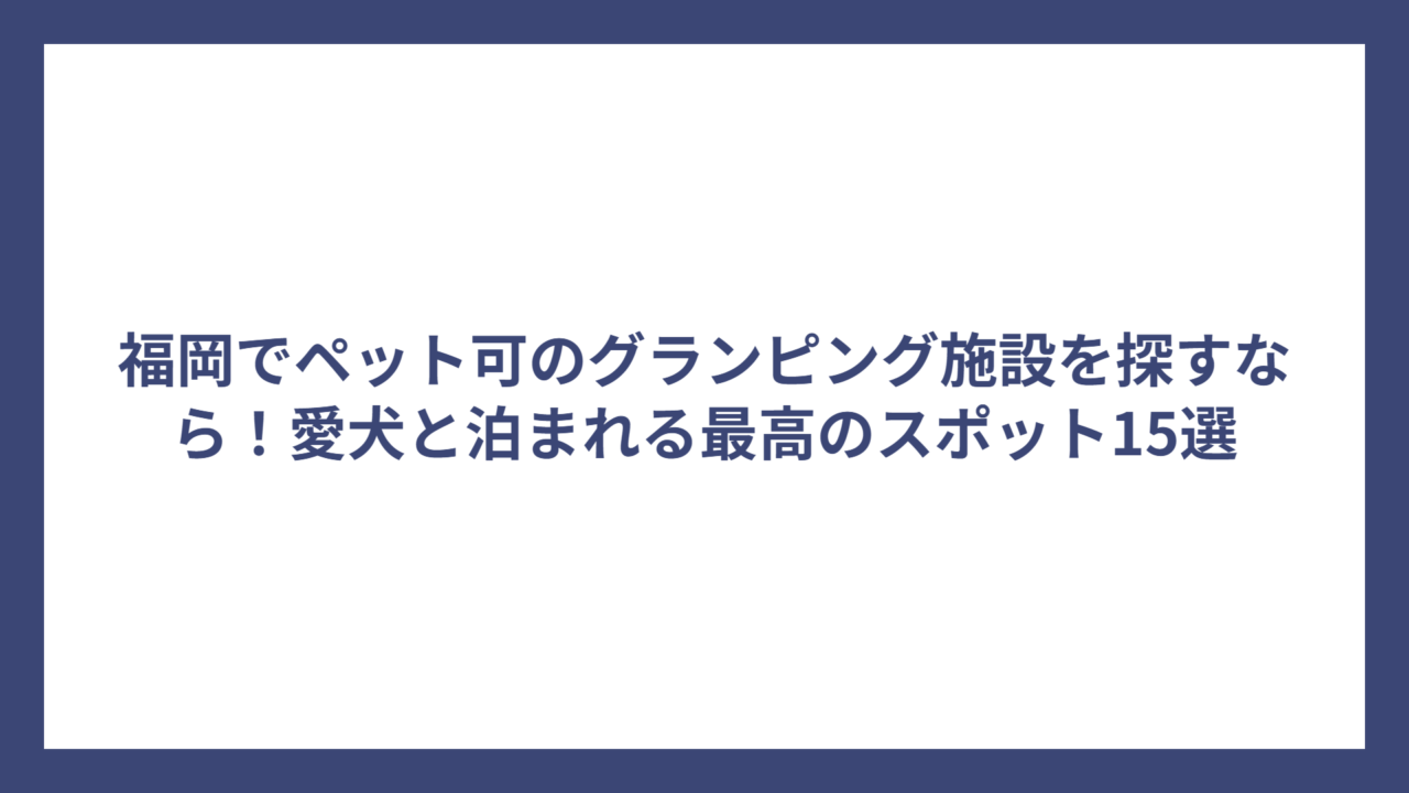 福岡でペット可のグランピング施設を探すなら！愛犬と泊まれる最高のスポット15選