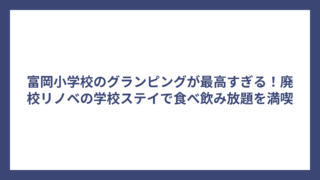 富岡小学校のグランピングが最高すぎる！廃校リノベの学校ステイで食べ飲み放題を満喫