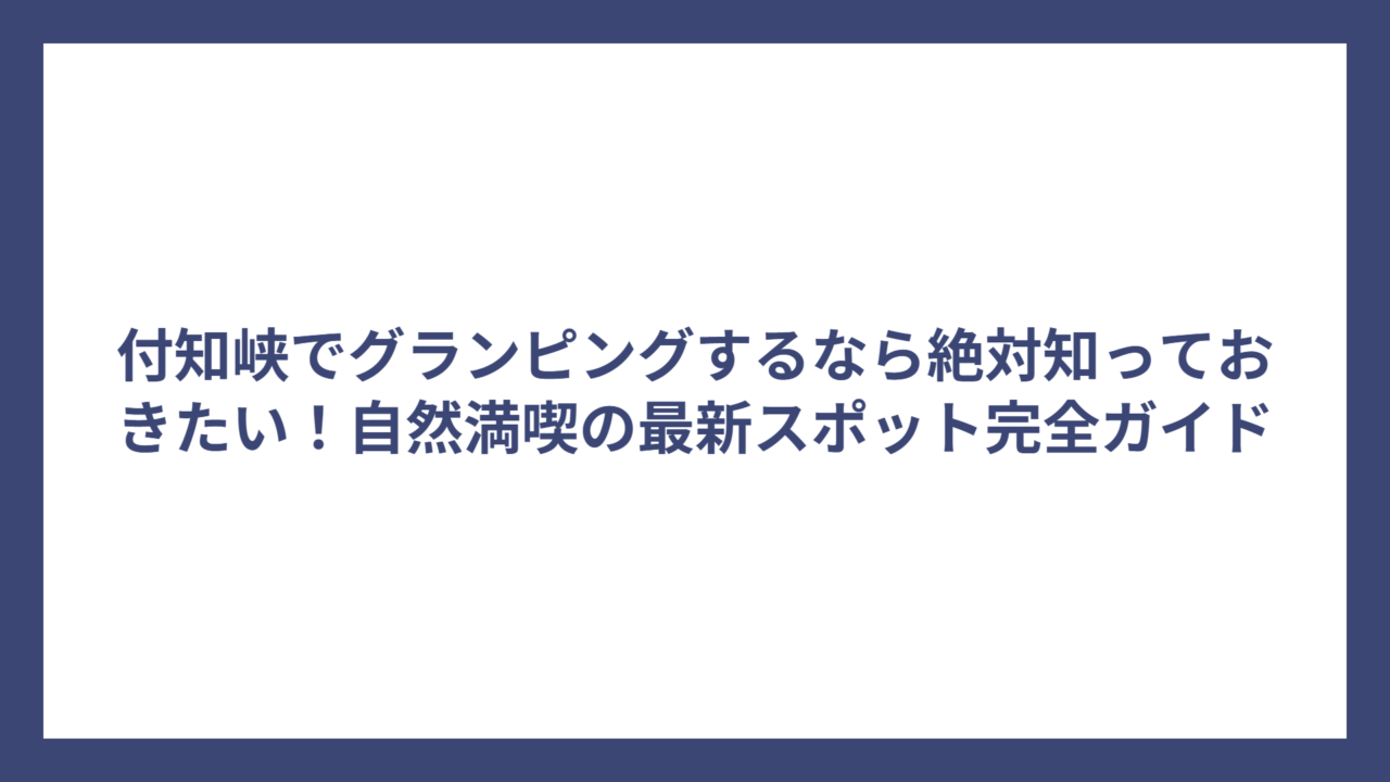 付知峡でグランピングするなら絶対知っておきたい！自然満喫の最新スポット完全ガイド