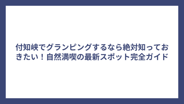 付知峡でグランピングするなら絶対知っておきたい！自然満喫の最新スポット完全ガイド