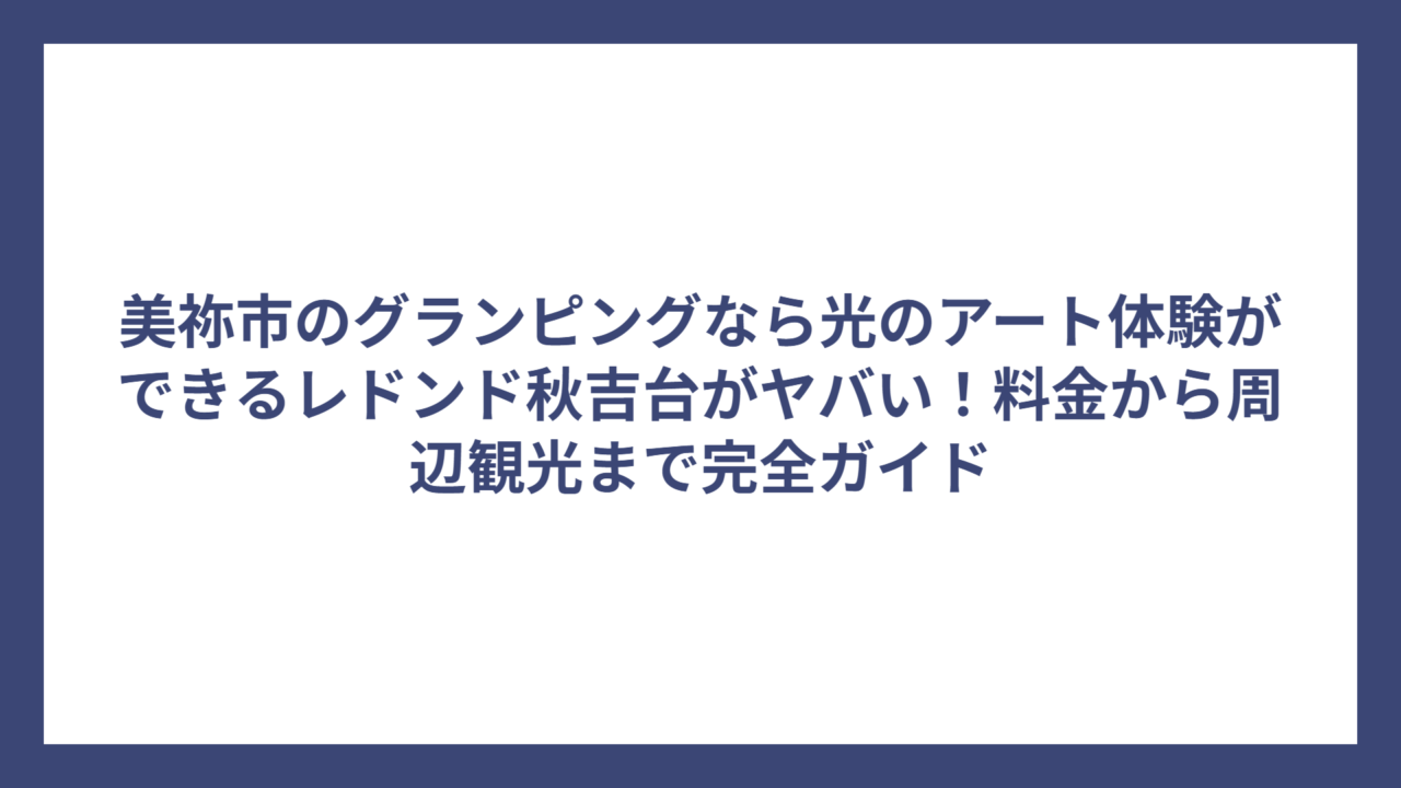 美祢市のグランピングなら光のアート体験ができるレドンド秋吉台がヤバい！料金から周辺観光まで完全ガイド