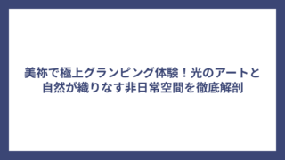 美祢で極上グランピング体験！光のアートと自然が織りなす非日常空間を徹底解剖