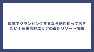 尾鷲でグランピングするなら絶対知っておきたい！三重熊野エリアの最新リゾート情報