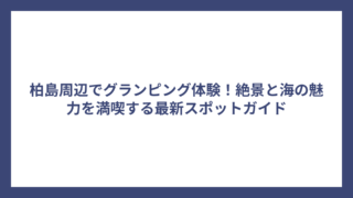 柏島周辺でグランピング体験！絶景と海の魅力を満喫する最新スポットガイド