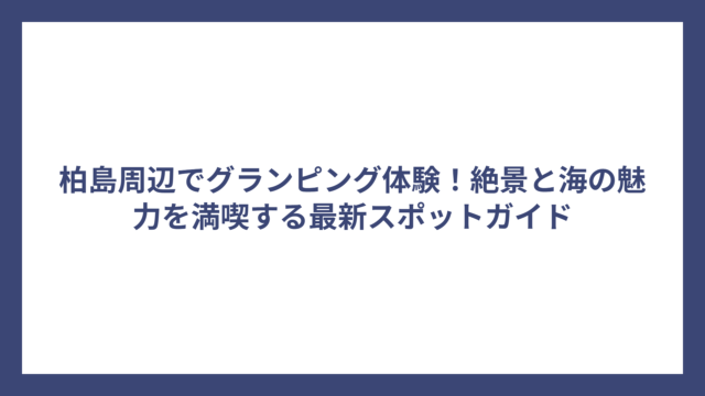 柏島周辺でグランピング体験！絶景と海の魅力を満喫する最新スポットガイド