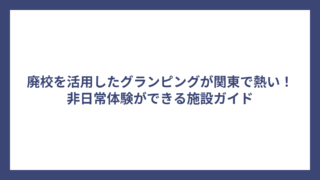 廃校を活用したグランピングが関東で熱い！非日常体験ができる施設ガイド