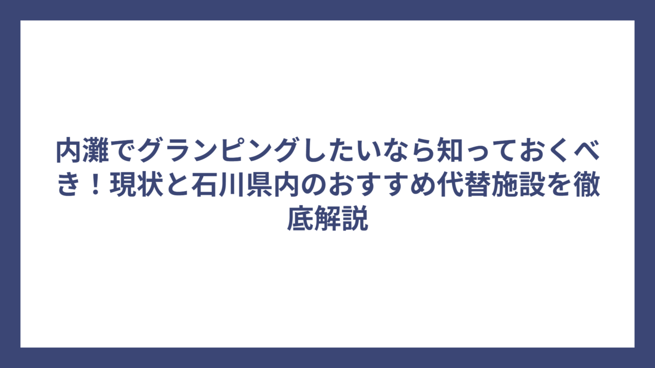 内灘でグランピングしたいなら知っておくべき！現状と石川県内のおすすめ代替施設を徹底解説