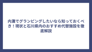 内灘でグランピングしたいなら知っておくべき！現状と石川県内のおすすめ代替施設を徹底解説