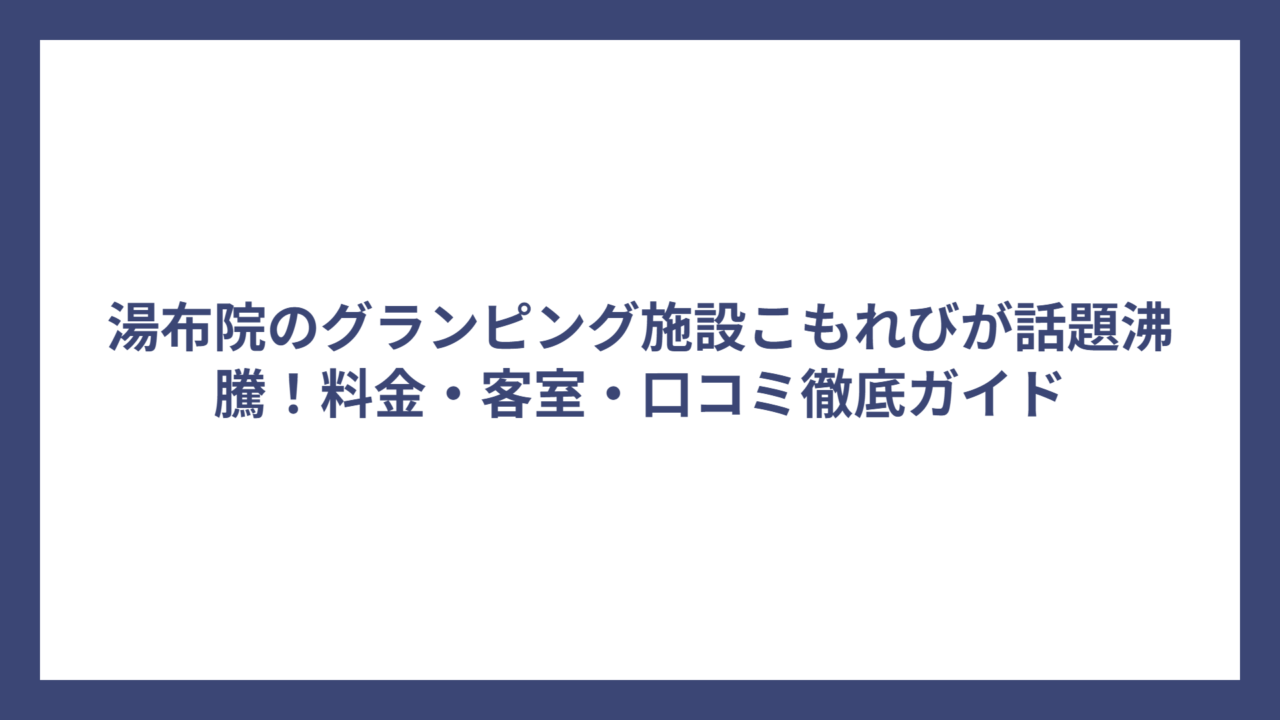 湯布院のグランピング施設こもれびが話題沸騰！料金・客室・口コミ徹底ガイド