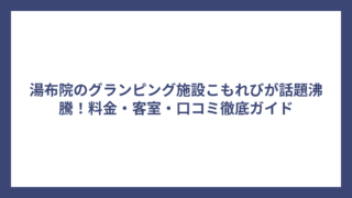 湯布院のグランピング施設こもれびが話題沸騰！料金・客室・口コミ徹底ガイド