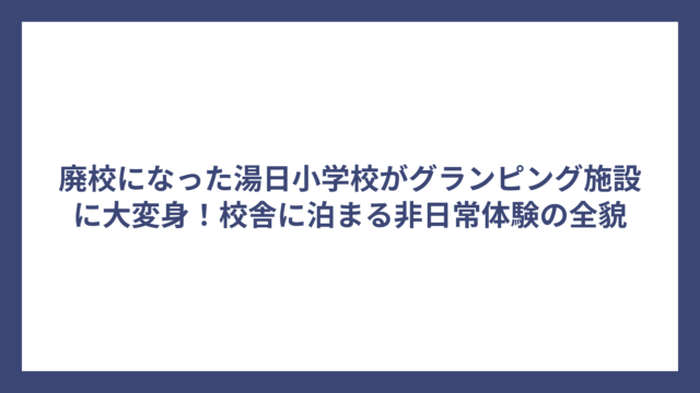 廃校になった湯日小学校がグランピング施設に大変身！校舎に泊まる非日常体験の全貌