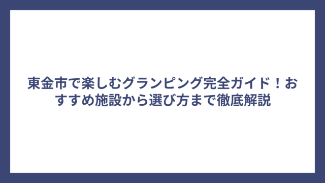東金市で楽しむグランピング完全ガイド！おすすめ施設から選び方まで徹底解説