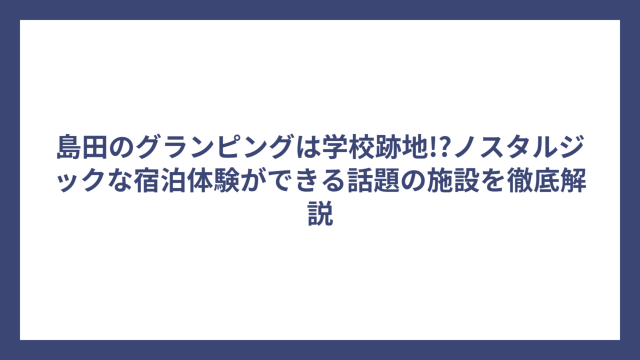 島田のグランピングは学校跡地!?ノスタルジックな宿泊体験ができる話題の施設を徹底解説