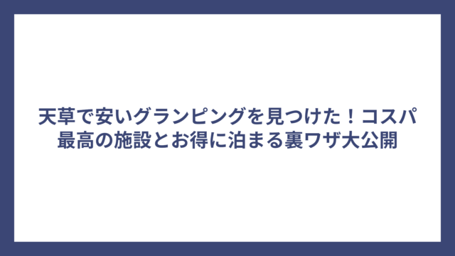 天草で安いグランピングを見つけた！コスパ最高の施設とお得に泊まる裏ワザ大公開