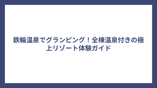 鉄輪温泉でグランピング！全棟温泉付きの極上リゾート体験ガイド