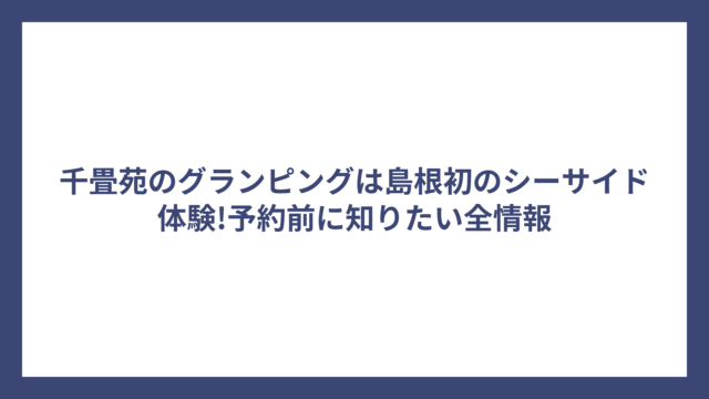 千畳苑のグランピングは島根初のシーサイド体験!予約前に知りたい全情報