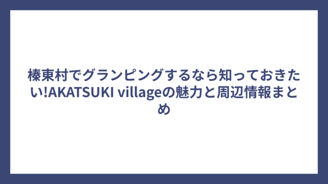 榛東村でグランピングするなら知っておきたい!AKATSUKI villageの魅力と周辺情報まとめ