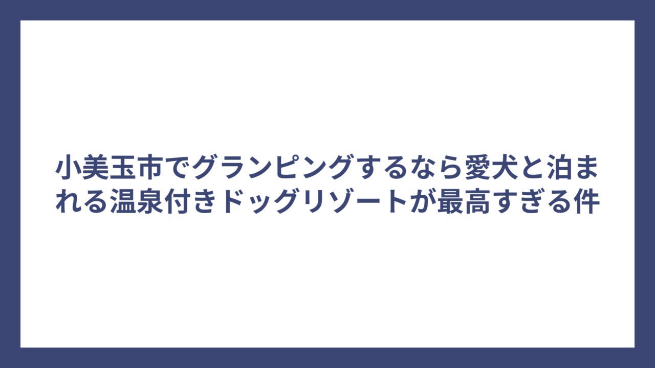 小美玉市でグランピングするなら愛犬と泊まれる温泉付きドッグリゾートが最高すぎる件