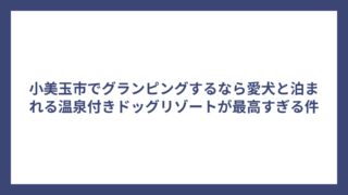 小美玉市でグランピングするなら愛犬と泊まれる温泉付きドッグリゾートが最高すぎる件