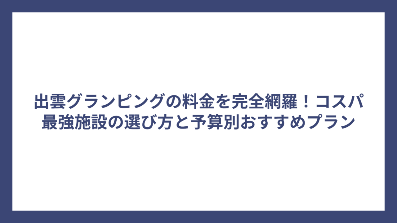 出雲グランピングの料金を完全網羅！コスパ最強施設の選び方と予算別おすすめプラン