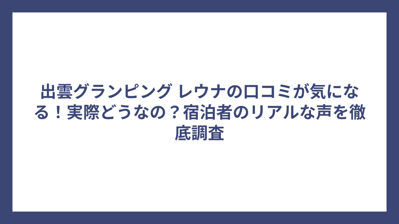 出雲グランピング レウナの口コミが気になる！実際どうなの？宿泊者のリアルな声を徹底調査