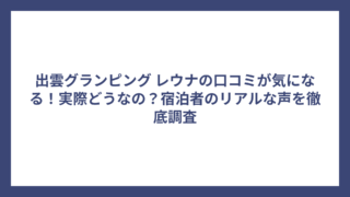 出雲グランピング レウナの口コミが気になる！実際どうなの？宿泊者のリアルな声を徹底調査