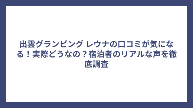 出雲グランピング レウナの口コミが気になる！実際どうなの？宿泊者のリアルな声を徹底調査
