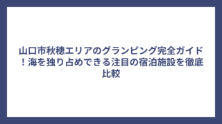 山口市秋穂エリアのグランピング完全ガイド！海を独り占めできる注目の宿泊施設を徹底比較