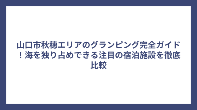 山口市秋穂エリアのグランピング完全ガイド！海を独り占めできる注目の宿泊施設を徹底比較