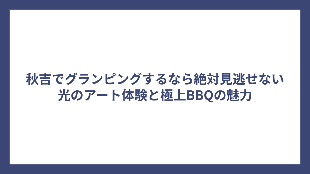 秋吉でグランピングするなら絶対見逃せない光のアート体験と極上BBQの魅力