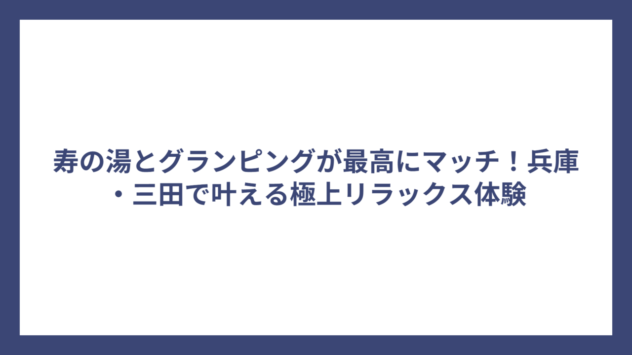 寿の湯とグランピングが最高にマッチ！兵庫・三田で叶える極上リラックス体験