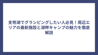 支笏湖でグランピングしたい人必見！周辺エリアの最新施設と湖畔キャンプの魅力を徹底解説