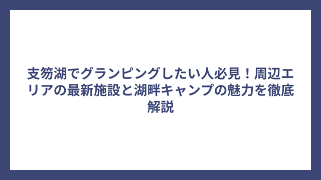 支笏湖でグランピングしたい人必見！周辺エリアの最新施設と湖畔キャンプの魅力を徹底解説