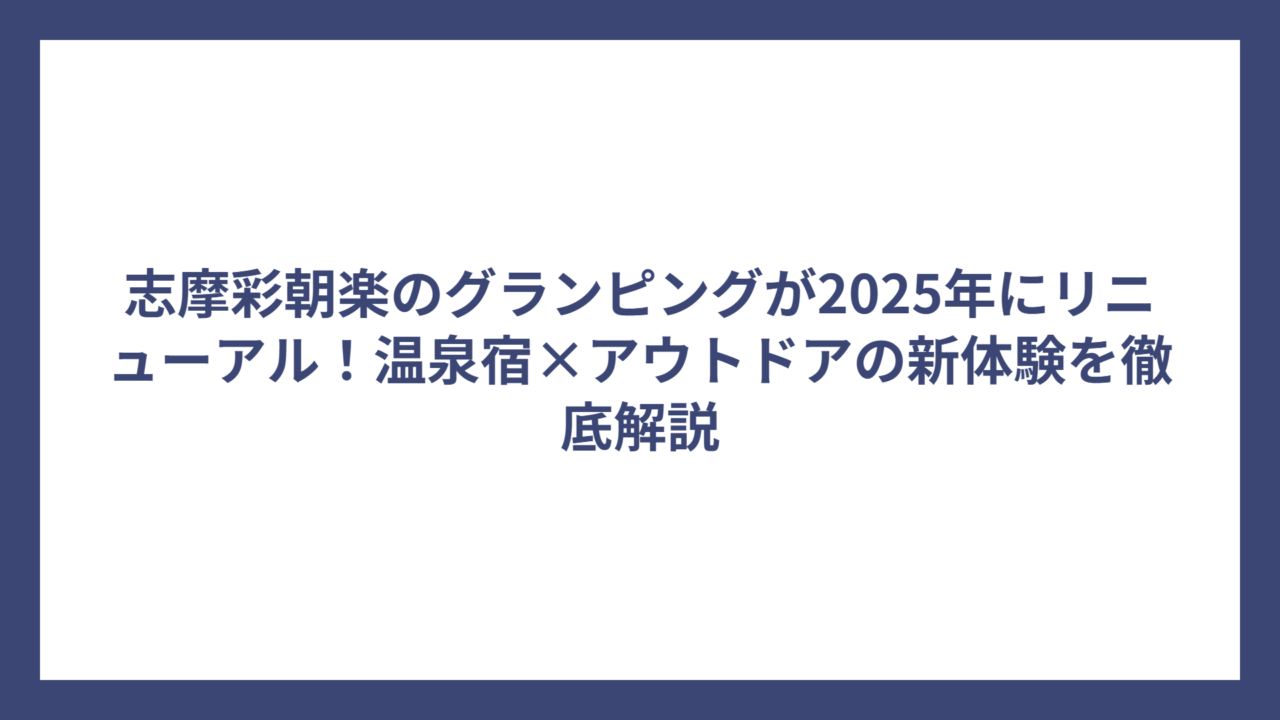 志摩彩朝楽のグランピングが2025年にリニューアル！温泉宿×アウトドアの新体験を徹底解説