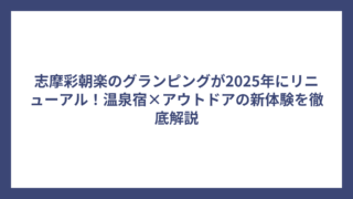 志摩彩朝楽のグランピングが2025年にリニューアル！温泉宿×アウトドアの新体験を徹底解説