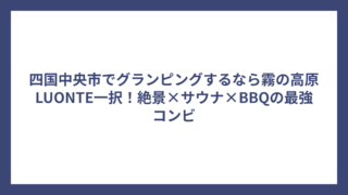 四国中央市でグランピングするなら霧の高原LUONTE一択！絶景×サウナ×BBQの最強コンビ