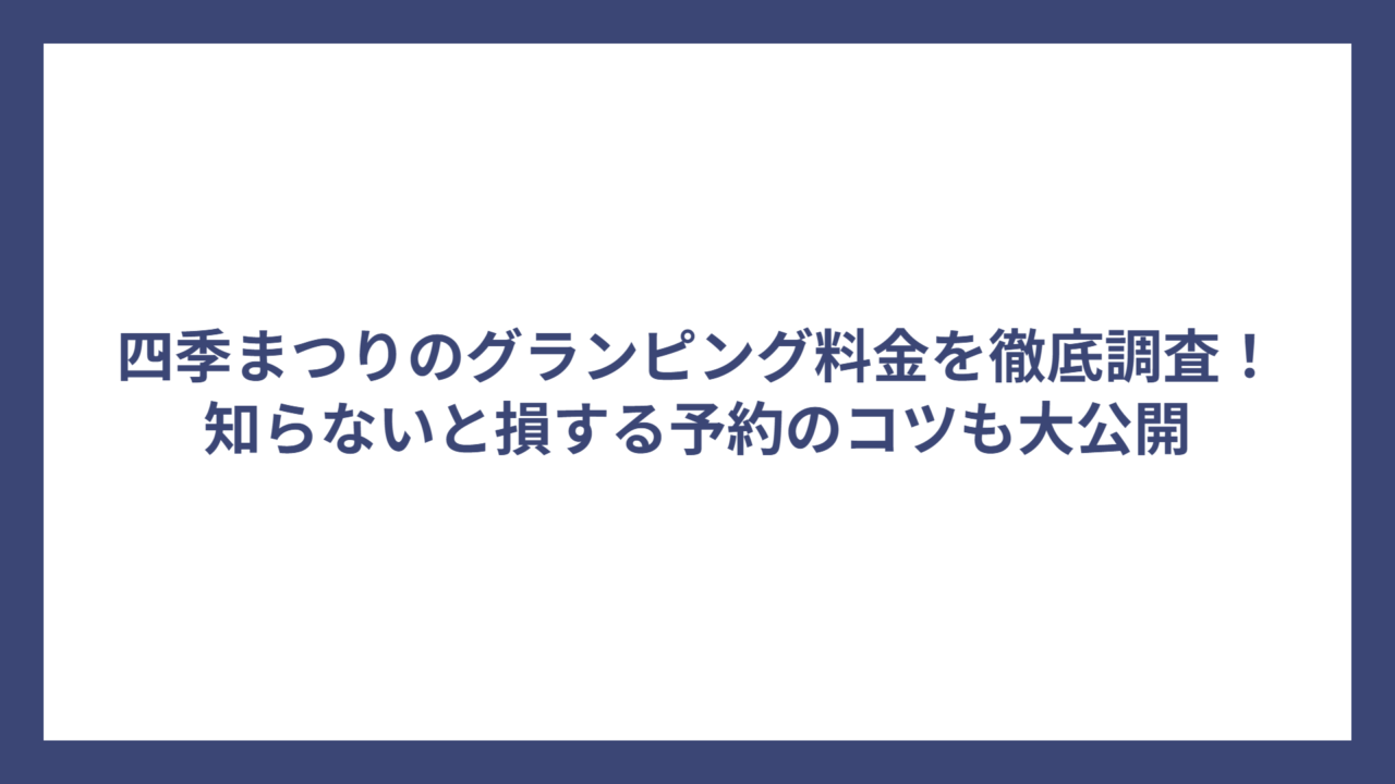 四季まつりのグランピング料金を徹底調査！知らないと損する予約のコツも大公開