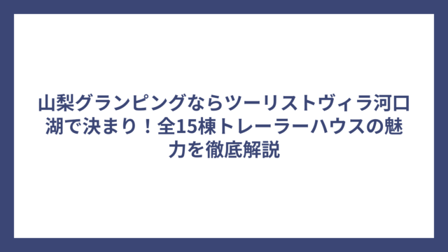 山梨グランピングならツーリストヴィラ河口湖で決まり！全15棟トレーラーハウスの魅力を徹底解説