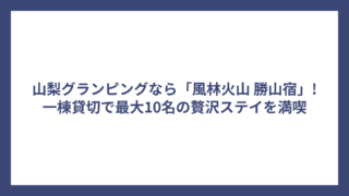 山梨グランピングなら「風林火山 勝山宿」!一棟貸切で最大10名の贅沢ステイを満喫