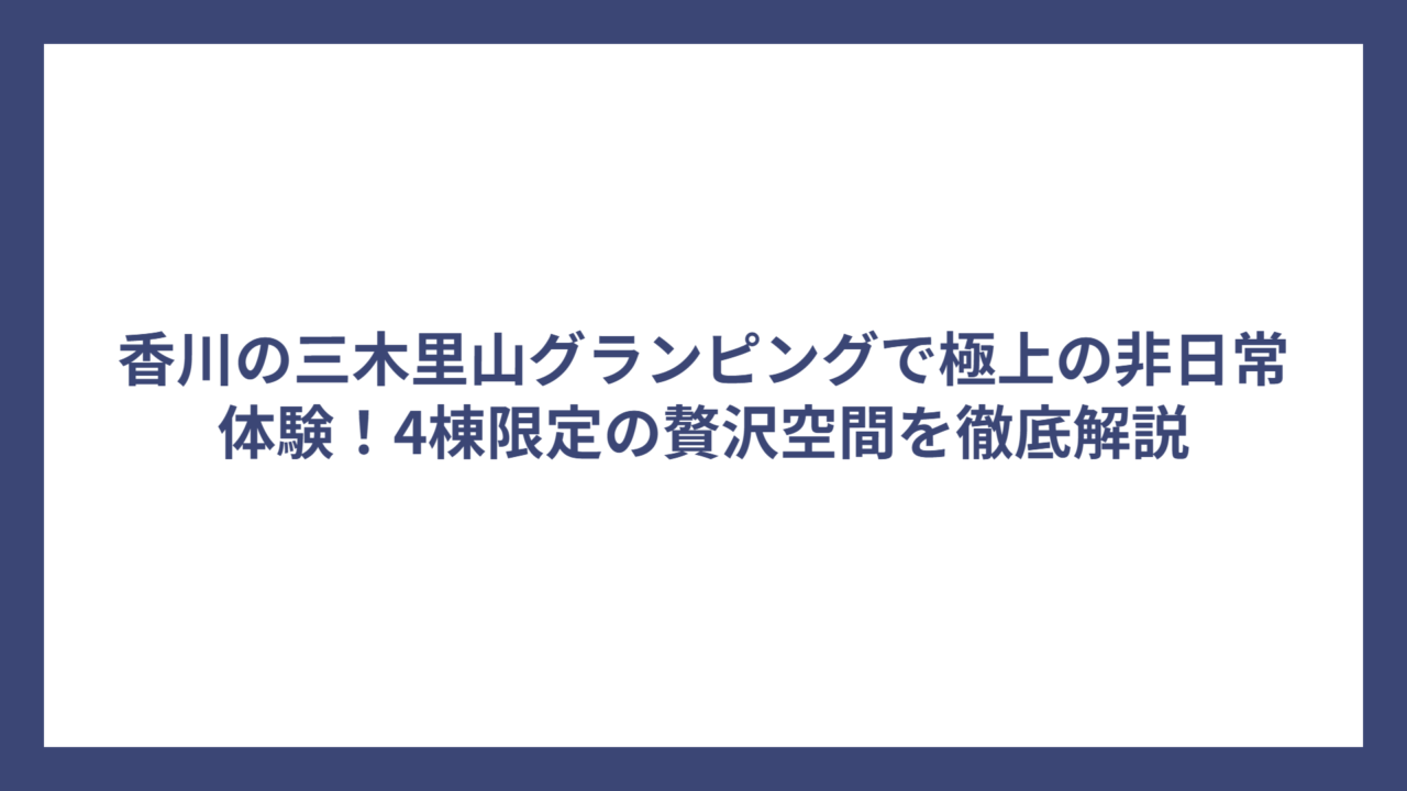 香川の三木里山グランピングで極上の非日常体験！4棟限定の贅沢空間を徹底解説