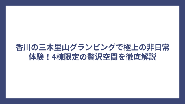 香川の三木里山グランピングで極上の非日常体験！4棟限定の贅沢空間を徹底解説