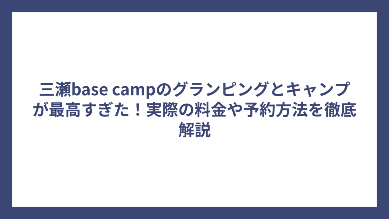 三瀬base campのグランピングとキャンプが最高すぎた！実際の料金や予約方法を徹底解説