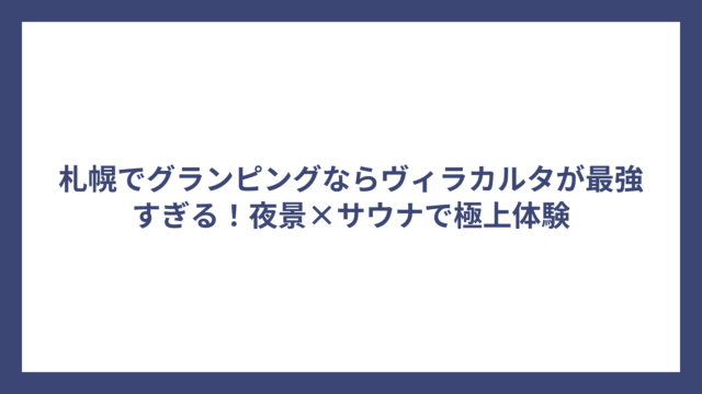 札幌でグランピングならヴィラカルタが最強すぎる！夜景×サウナで極上体験