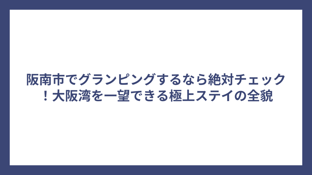 阪南市でグランピングするなら絶対チェック！大阪湾を一望できる極上ステイの全貌