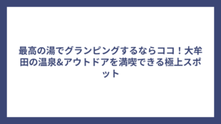 最高の湯でグランピングするならココ！大牟田の温泉&アウトドアを満喫できる極上スポット